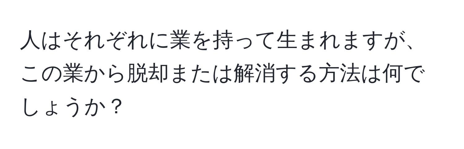 人はそれぞれに業を持って生まれますが、この業から脱却または解消する方法は何でしょうか？