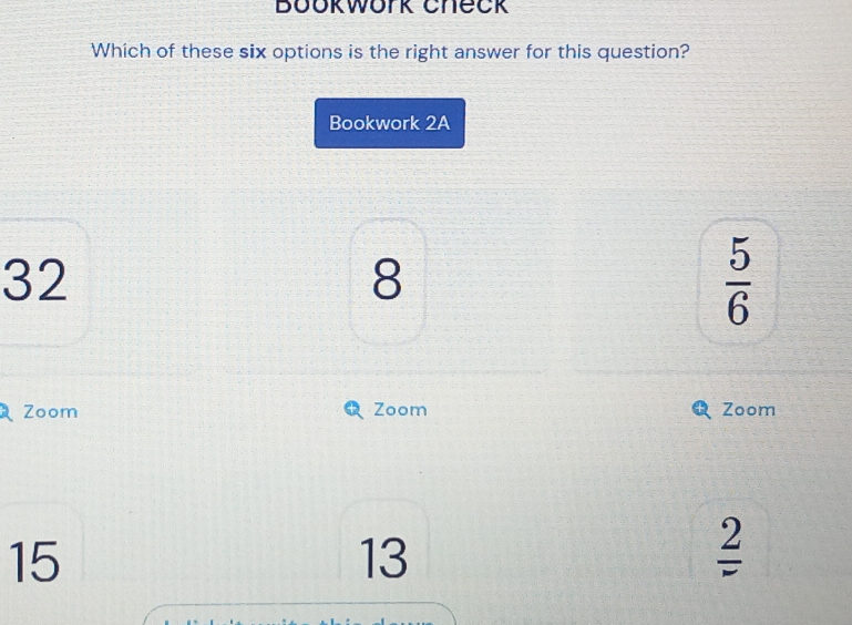 Bookwork check
Which of these six options is the right answer for this question?
Bookwork 2A
32
8
 5/6 
Zoom Zoom Zoom
15
13
frac 2