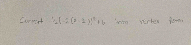 Convert^1/_2(-2(x-2))^2+6 into vertex form