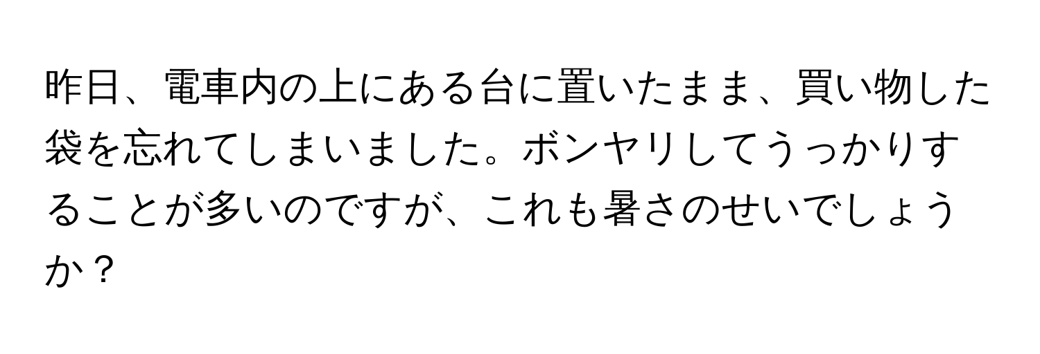 昨日、電車内の上にある台に置いたまま、買い物した袋を忘れてしまいました。ボンヤリしてうっかりすることが多いのですが、これも暑さのせいでしょうか？