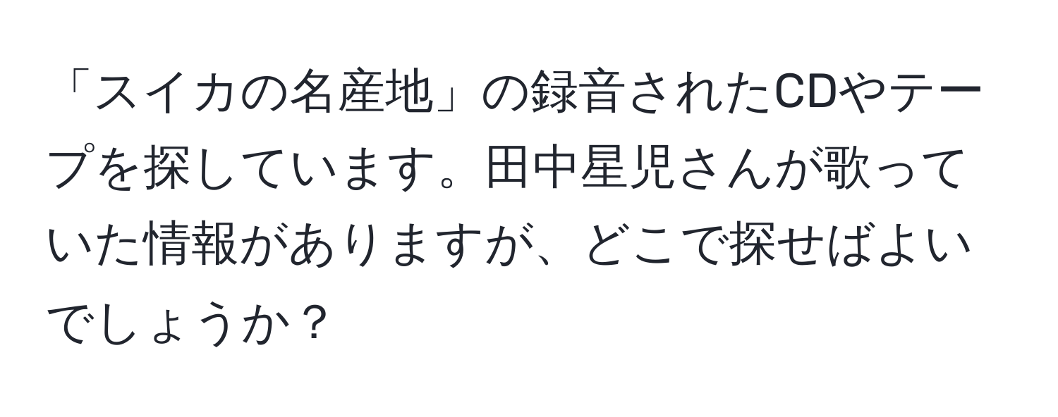 「スイカの名産地」の録音されたCDやテープを探しています。田中星児さんが歌っていた情報がありますが、どこで探せばよいでしょうか？