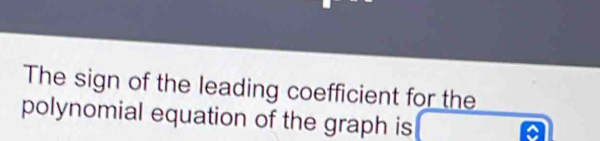 The sign of the leading coefficient for the 
polynomial equation of the graph is