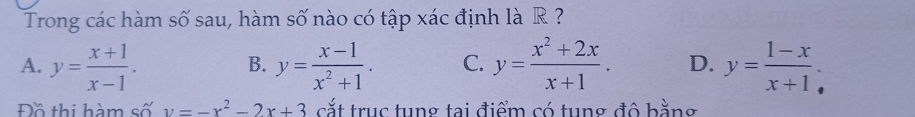 Trong các hàm số sau, hàm số nào có tập xác định là R ?
A. y= (x+1)/x-1 . y= (x-1)/x^2+1 . y= (x^2+2x)/x+1 . D. y= (1-x)/x+1 . 
B.
C.
Đồ thi hàm số y=-x^2-2x+3 cắt trục tung tại điểm có tung đô bằng