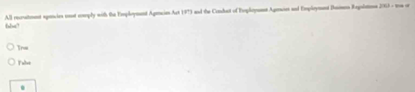 All recruitment apancies oust comply with the Employment Agencies Act 1973 and the Cendut of Empleyuent Agencies and Employment Bumos Regalama 2003=v
Trus 
False 
.