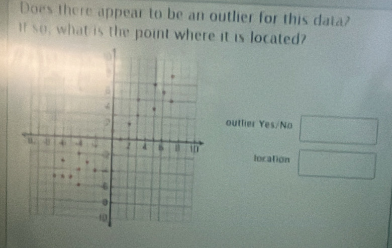 Does there appear to be an outlier for this data? 
If so, what is the point where it is located? 
outlier Yes/ No □ 
location □