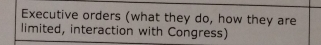Executive orders (what they do, how they are 
limited, interaction with Congress)