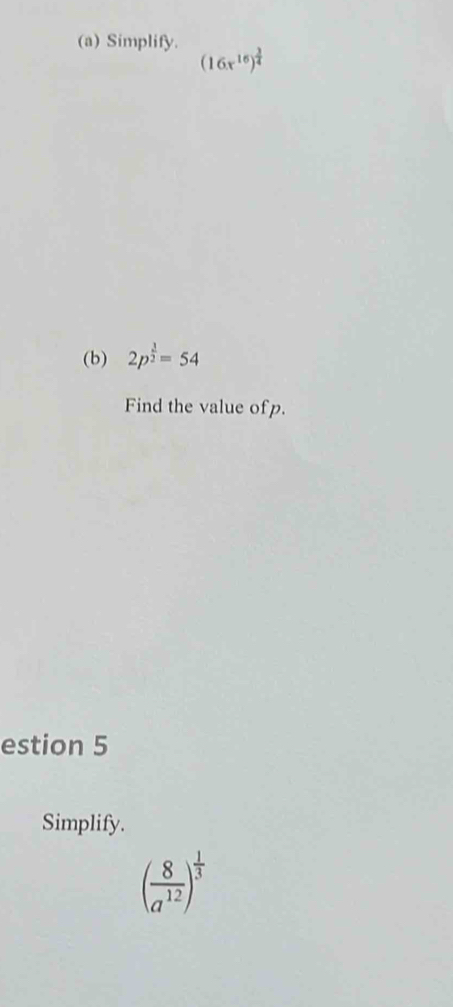 Simplify. (16x^(16))^ 3/4 
(b) 2p^(frac 1)2=54
Find the value ofp. 
estion 5 
Simplify.
( 8/a^(12) )^ 1/3 