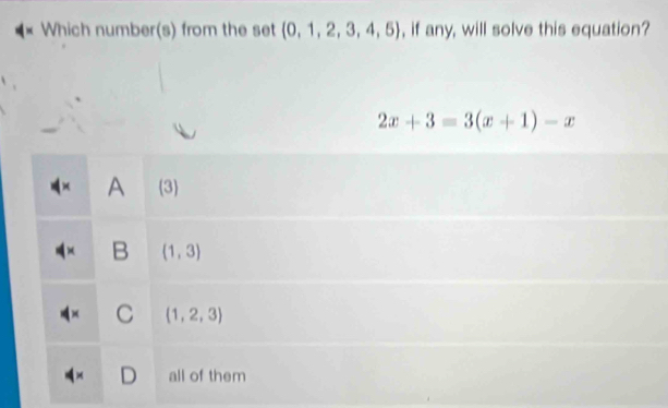 Which number(s) from the set  0,1,2,3,4,5 , if any, will solve this equation?
2x+3=3(x+1)-x
A 3
B (1,3)
C (1,2,3)
all of them