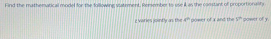 Find the mathematical model for the following statement. Remember to use k as the constant of proportionality.
z varies jointly as the 4^(th) power of x and the 5^(th) power of y.