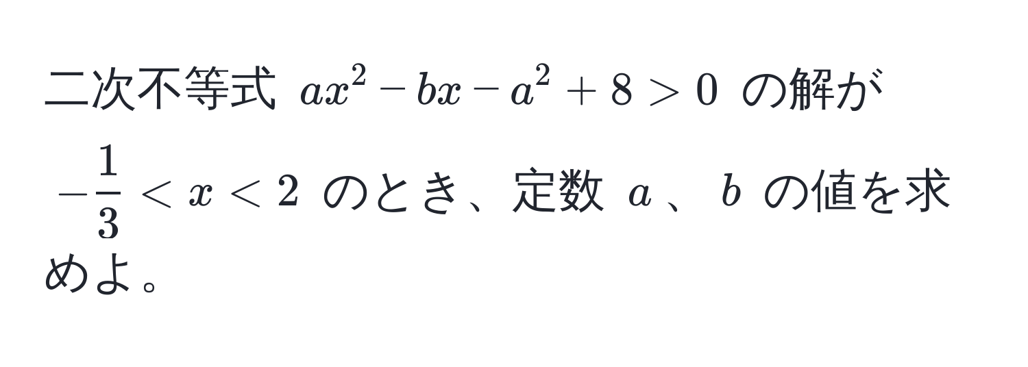 二次不等式 $ax^(2 - bx - a^2 + 8 > 0$ の解が $-frac1)3 < x < 2$ のとき、定数 $a$、$b$ の値を求めよ。