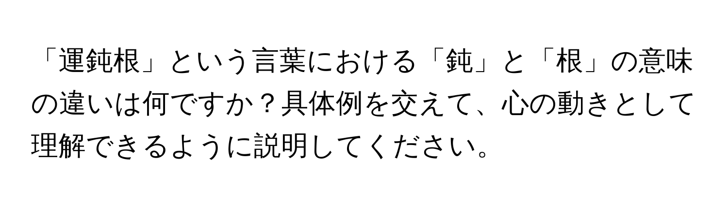 「運鈍根」という言葉における「鈍」と「根」の意味の違いは何ですか？具体例を交えて、心の動きとして理解できるように説明してください。