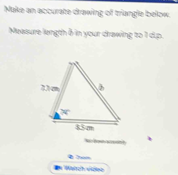 Make an accurate drawing of triangle below. 
Measure length δ in your drawing to 1 d. p. 
Ré c tet oe 
Q Zoom 
n Weltch video