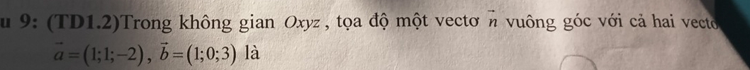 9: (TD1.2)Trong không gian Oxyz , tọa độ một vecto vector n vuông góc với cả hai vecto
vector a=(1;1;-2), vector b=(1;0;3) là