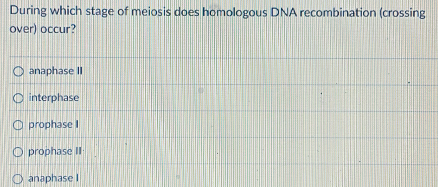 During which stage of meiosis does homologous DNA recombination (crossing
over) occur?
anaphase II
interphase
prophase I
prophase II
anaphase I