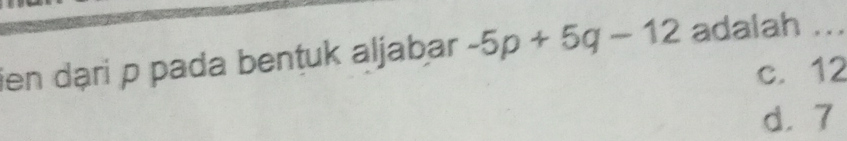 ien dạri p pada benṭuk aljabar -5p+5q-12 adalah ...
c. 12
d. 7