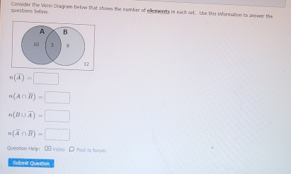 Consider the Venn Diagram below that shows the number of elements in each set. Use this information to answer the 
questions below.
n(overline A)=□
n(A∩ overline B)=□
n(B∪ overline A)=□
n(overline A∩ overline B)=□
Question Help: [ Video D Post to forum 
Submit Question