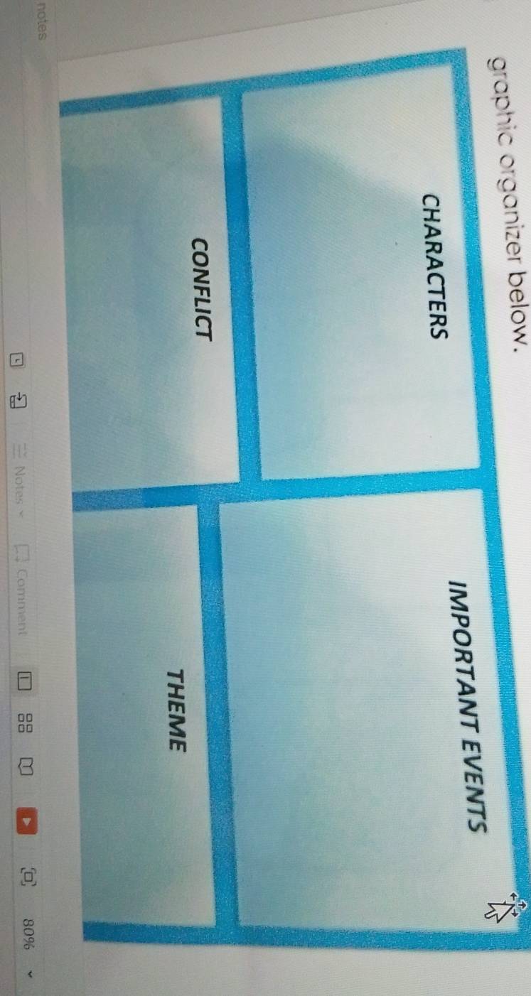 graphic organizer below. 
CHARACTERS IMPORTANT EVENTS 
CONFLICT 
THEME 
notes 
Notes Comment 80%