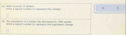 Keith received 50 dollars. 
Write a signed number to represent this change. 
× 
(b) The population of a certain city decreased by 5000 people. 
Write a signed number to represent this population change.