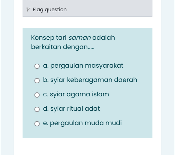 Flag question
Konsep tari saman adalah
berkaitan dengan.....
a. pergaulan masyarakat
b. syiar keberagaman daerah
c. syiar agama islam
d. syiar ritual adat
e. pergaulan muda mudi