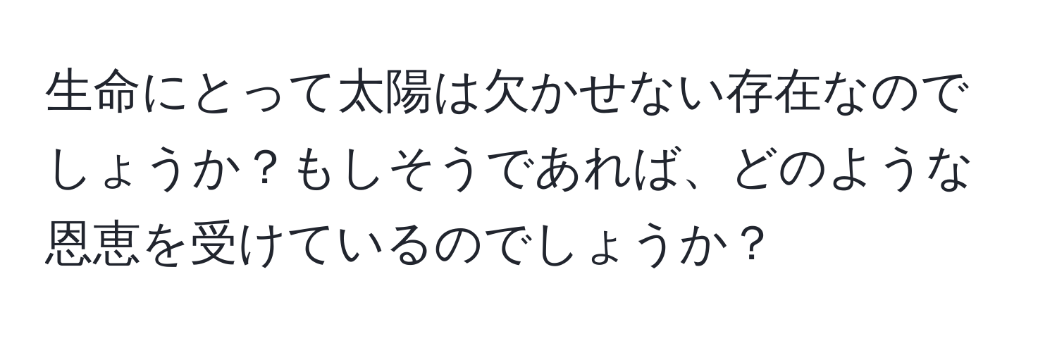 生命にとって太陽は欠かせない存在なのでしょうか？もしそうであれば、どのような恩恵を受けているのでしょうか？