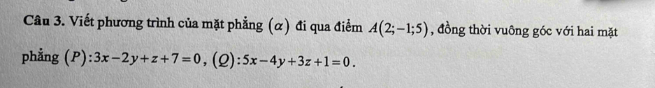 Viết phương trình của mặt phẳng (α) đi qua điểm A(2;-1;5) , đồng thời vuông góc với hai mặt
phẳng (P): 3x-2y+z+7=0 ,(2) 5x-4y+3z+1=0.