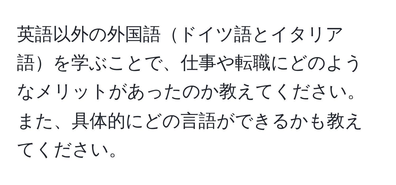 英語以外の外国語ドイツ語とイタリア語を学ぶことで、仕事や転職にどのようなメリットがあったのか教えてください。また、具体的にどの言語ができるかも教えてください。