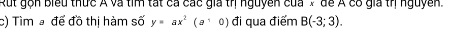 Rut gọn biểu thức Á và tìm tất cá các gia trị nguyễn của x để Á có gia trị nguyễn. 
c) Tìm a để đồ thị hàm số y=ax^2(a^10) đi qua điểm B(-3;3).