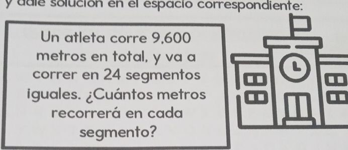 ddle solución en el espacio correspondiente: 
Un atleta corre 9,600
metros en total, y va a 
correr en 24 segmentos 
iguales. ¿Cuántos metros
recorrerá en cada 
segmento?