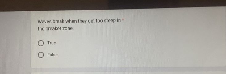 Waves break when they get too steep in *
the breaker zone.
True
False