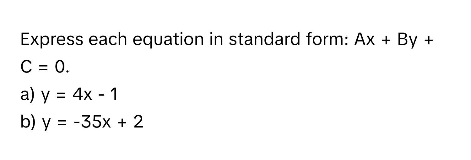 Express each equation in standard form: Ax + By + C = 0. 
a) y = 4x - 1
b) y = -35x + 2