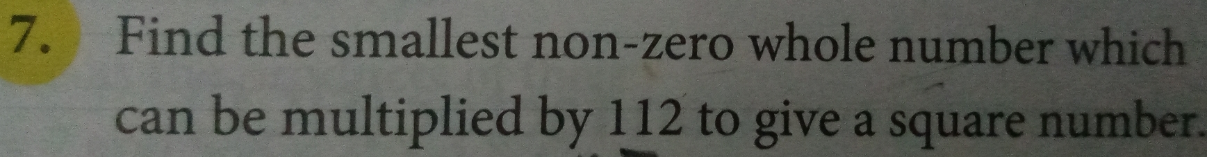 Find the smallest non-zero whole number which 
can be multiplied by 112 to give a square number.