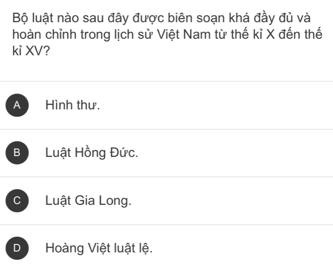 Bộ luật nào sau đây được biên soạn khá đầy đủ và
hoàn chỉnh trong lịch sử Việt Nam từ thế kỉ X đến thế
kỉ XV?
A Hình thư.
B Luật Hồng Đức.
C Luật Gia Long.
D Hoàng Việt luật lệ.