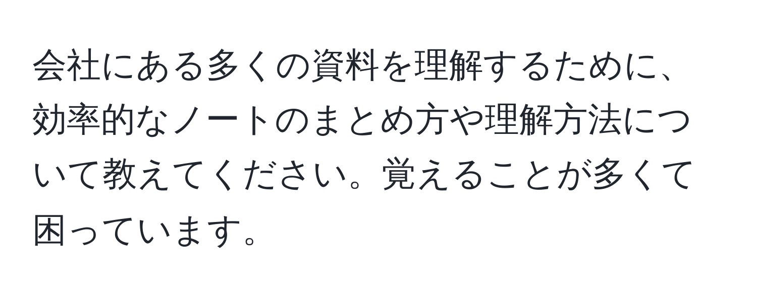 会社にある多くの資料を理解するために、効率的なノートのまとめ方や理解方法について教えてください。覚えることが多くて困っています。