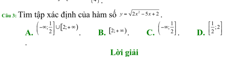 Cầu 3: Tìm tập xác định của hàm số y=sqrt(2x^2-5x+2).
A. (-∈fty ; 1/2 ]∪ [2;+∈fty ) (-∈fty ; 1/2 ]. D. [ 1/2 ;2]
B. [2;+∈fty ). C.
Lời giải