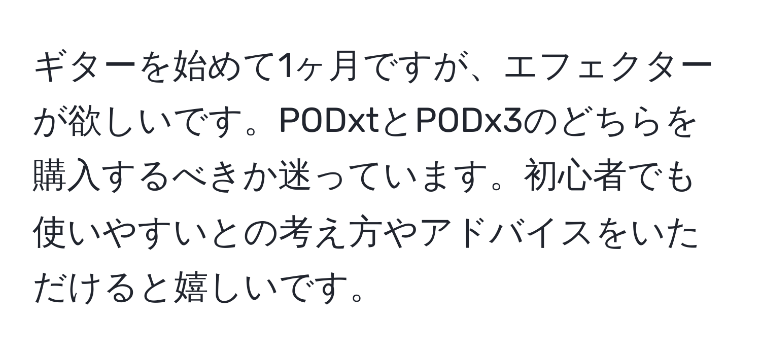 ギターを始めて1ヶ月ですが、エフェクターが欲しいです。PODxtとPODx3のどちらを購入するべきか迷っています。初心者でも使いやすいとの考え方やアドバイスをいただけると嬉しいです。