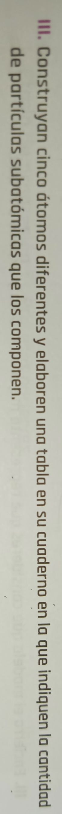 Construyan cinco átomos diferentes y elaboren una tabla en su cuaderno en la que indiquen la cantidad 
de partículas subatómicas que los componen.