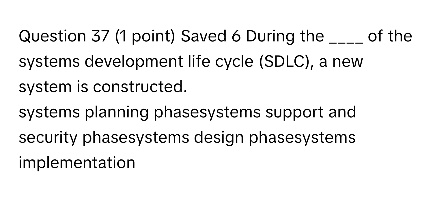 Saved 6 During the ____ of the systems development life cycle (SDLC), a new system is constructed. 
systems planning phasesystems support and security phasesystems design phasesystems implementation