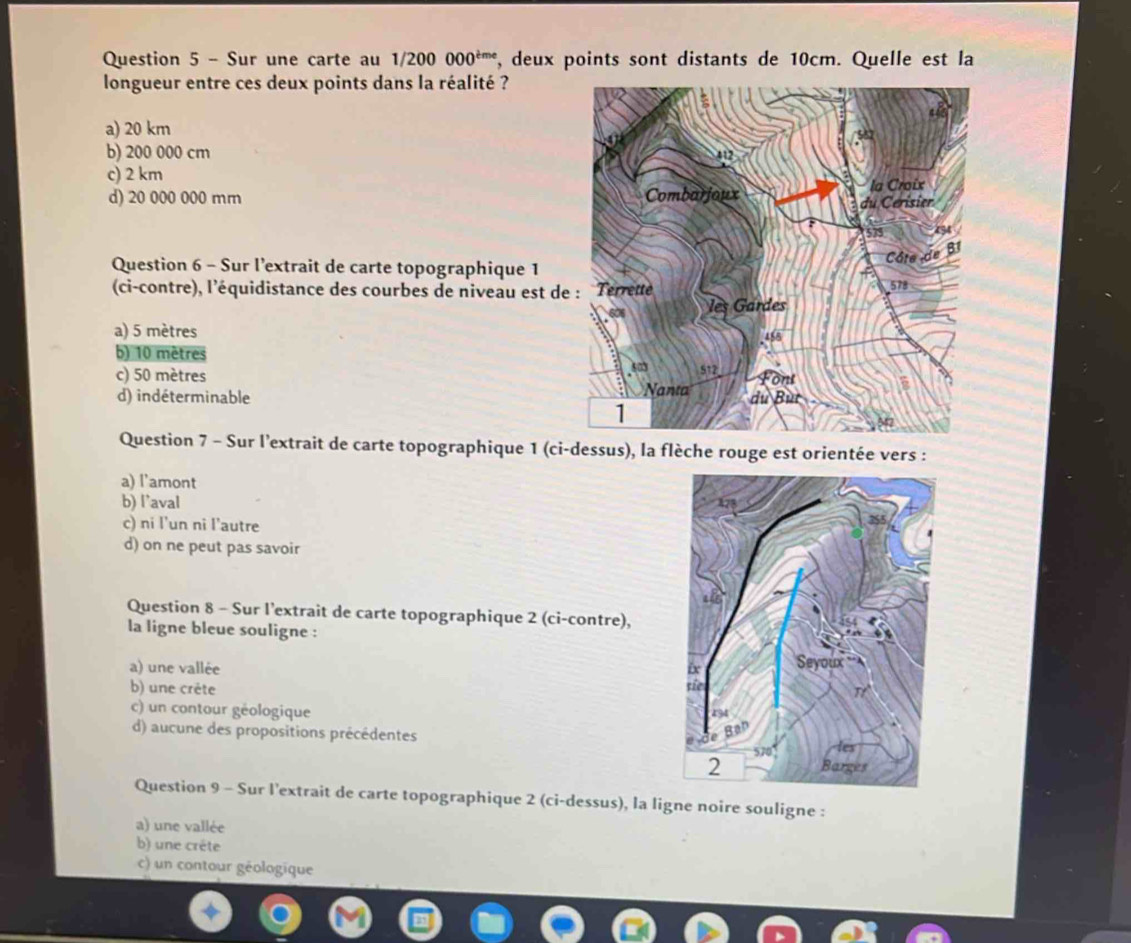 Sur une carte au 1/200000^(tme) , deux points sont distants de 10cm. Quelle est la
longueur entre ces deux points dans la réalité ?
a) 20 km
b) 200 000 cm
c) 2 km
d) 20 000 000 mm
Question 6 - Sur l'extrait de carte topographique 1
(ci-contre), l'équidistance des courbes de niveau est de
a) 5 mètres
b) 10 mètres
c) 50 mètres
d) indéterminable 
Question 7 - Sur l'extrait de carte topographique 1 (ci-dessus), la flèche rouge est orientée vers :
a) l'amont
b) l’aval
c) ni l'un ni l'autre
d) on ne peut pas savoir
Question 8 - Sur l'extrait de carte topographique 2 (ci-contre),
la ligne bleue souligne :
a) une vallée
b) une crête
c) un contour géologique
d) aucune des propositions précédentes
Question 9 - Sur l'extrait de carte topographique 2 (ci-dessus), la ligne noire souligne :
a) une vallée
b) une crête
c) un contour géologique