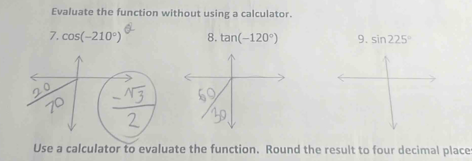 Evaluate the function without using a calculator. 
7. cos (-210°) 8. tan (-120°) 9. sin 225°
Use a calculator to evaluate the function. Round the result to four decimal place