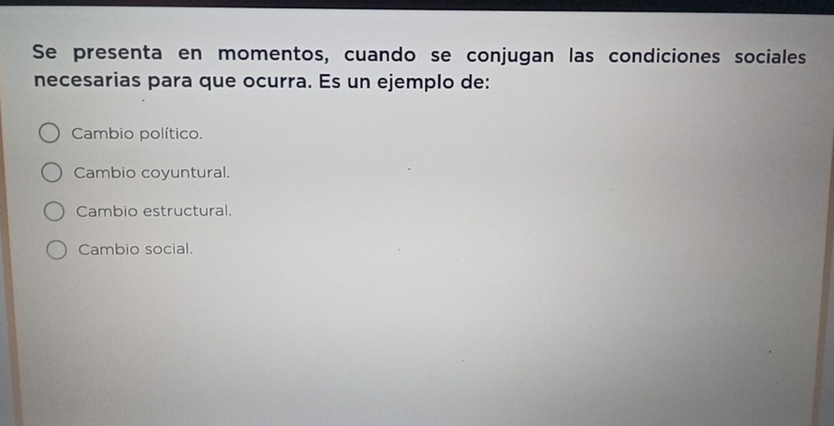 Se presenta en momentos, cuando se conjugan las condiciones sociales
necesarias para que ocurra. Es un ejemplo de:
Cambio político.
Cambio coyuntural.
Cambio estructural.
Cambio social.