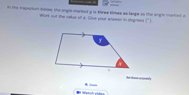 Calculistion 
Bookwork code 3A allowed 
In the trapezium below, the angle marked y is three times as large as the angle marked x. 
Work out the value of x. Give your answer in degrees (^circ ). 
Not drawn accurately 
Zoom 
Watch video