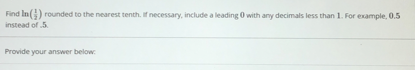 Find ln ( 1/2 ) rounded to the nearest tenth. If necessary, include a leading () with any decimals less than 1. For example, 0.5
instead of.5.
Provide your answer below::