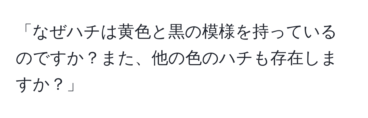 「なぜハチは黄色と黒の模様を持っているのですか？また、他の色のハチも存在しますか？」