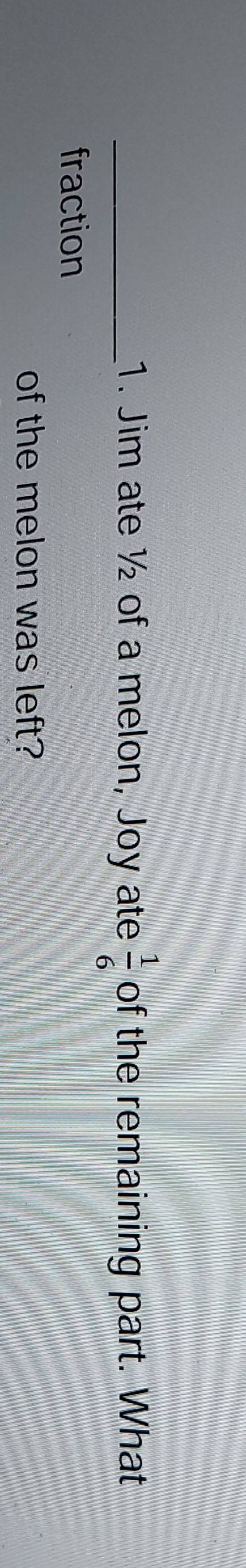 Jim ate ½ of a melon, Joy ate  1/6  of the remaining part. What 
fraction 
of the melon was left?
