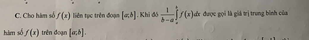 Cho hàm số f(x) liên tục trên đoạn [a;b]. Khi đó  1/b-a ∈tlimits _a^bf(x)dx được gọi là giá trị trung bình của 
hàm số f(x) trên đoạn [a;b].