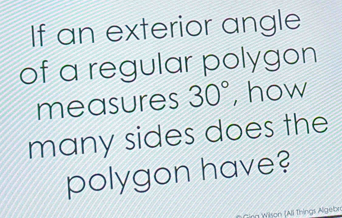 If an exterior angle 
of a regular polygon 
measures 30° , how 
many sides does the 
polygon have? 
* Ging Wilson (Ali Things Algebn