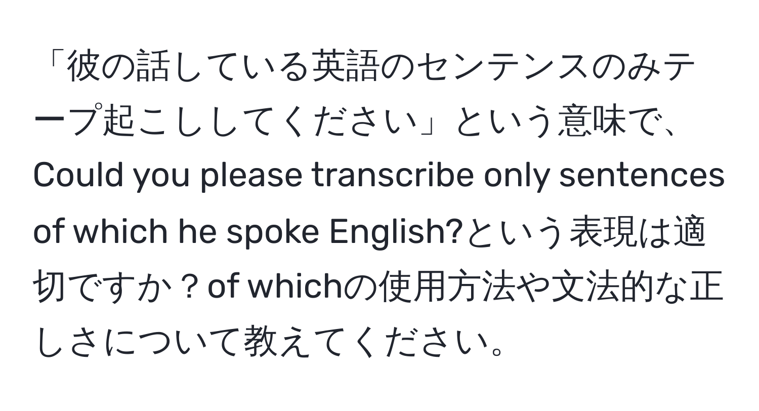 「彼の話している英語のセンテンスのみテープ起こししてください」という意味で、Could you please transcribe only sentences of which he spoke English?という表現は適切ですか？of whichの使用方法や文法的な正しさについて教えてください。