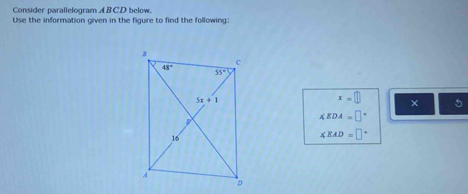 Consider parallelogram ABCD below.
Use the information given in the figure to find the following:
x=□ ×
∠ EDA=□°
∠ EAD=□°