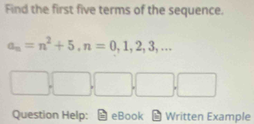 Find the first five terms of the sequence.
a_n=n^2+5, n=0,1,2,3,...
□ ,□ ,□ ,□ ,□
Question Help: eBook Written Example