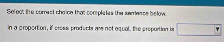 Select the correct choice that completes the sentence below. 
In a proportion, if cross products are not equal, the proportion is